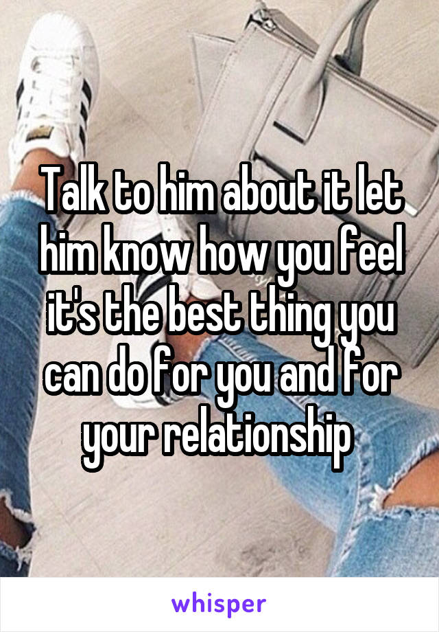 Talk to him about it let him know how you feel it's the best thing you can do for you and for your relationship 