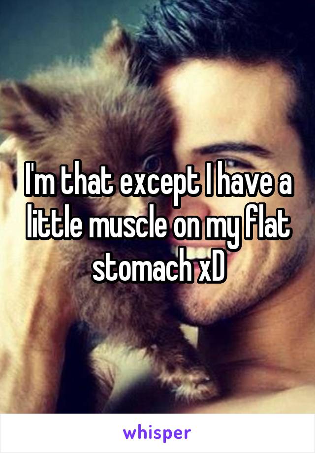 I'm that except I have a little muscle on my flat stomach xD