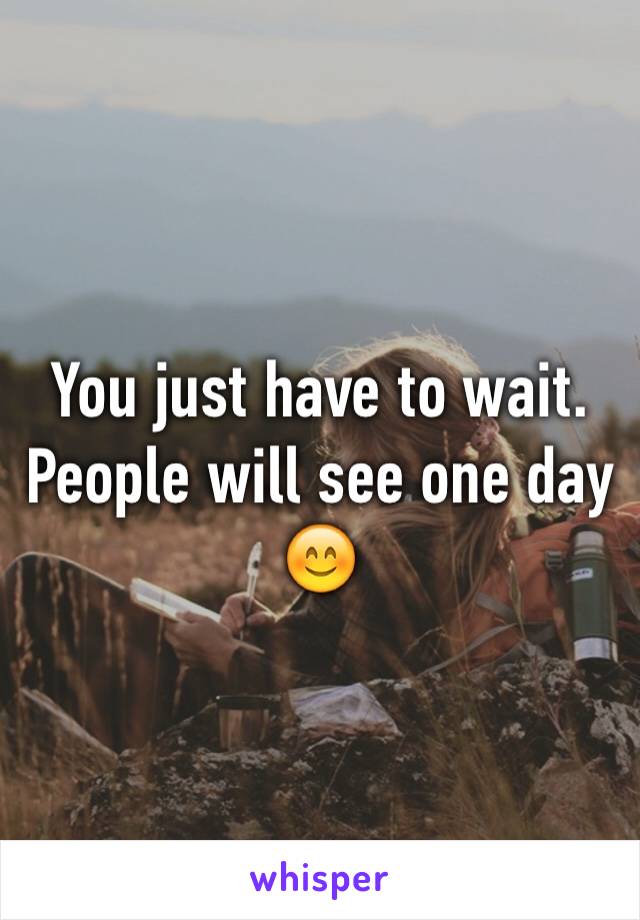 You just have to wait. People will see one day 😊