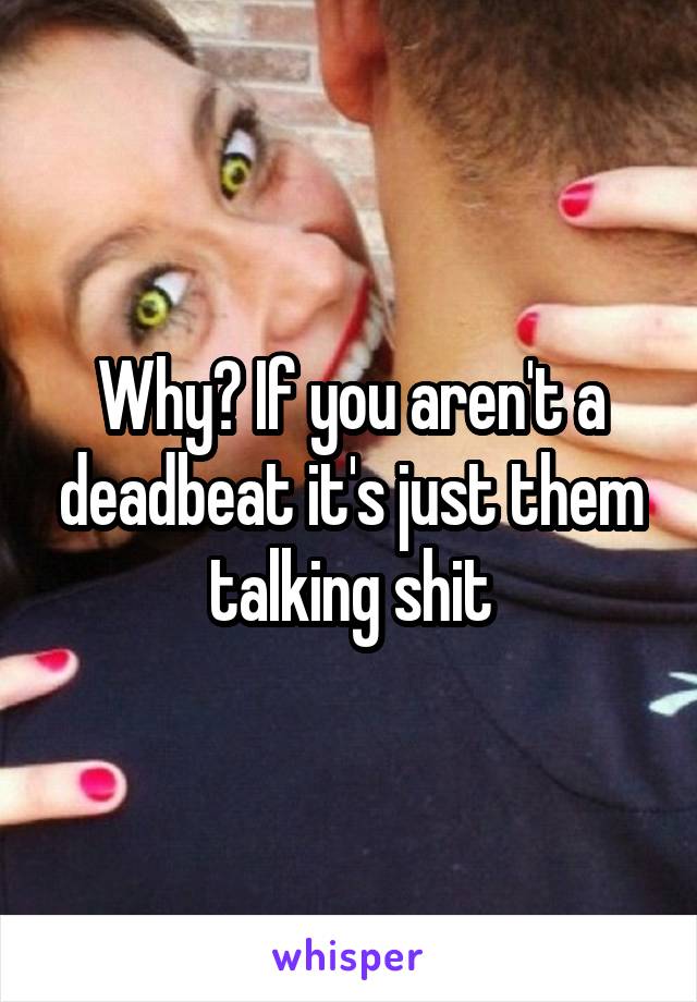 Why? If you aren't a deadbeat it's just them talking shit