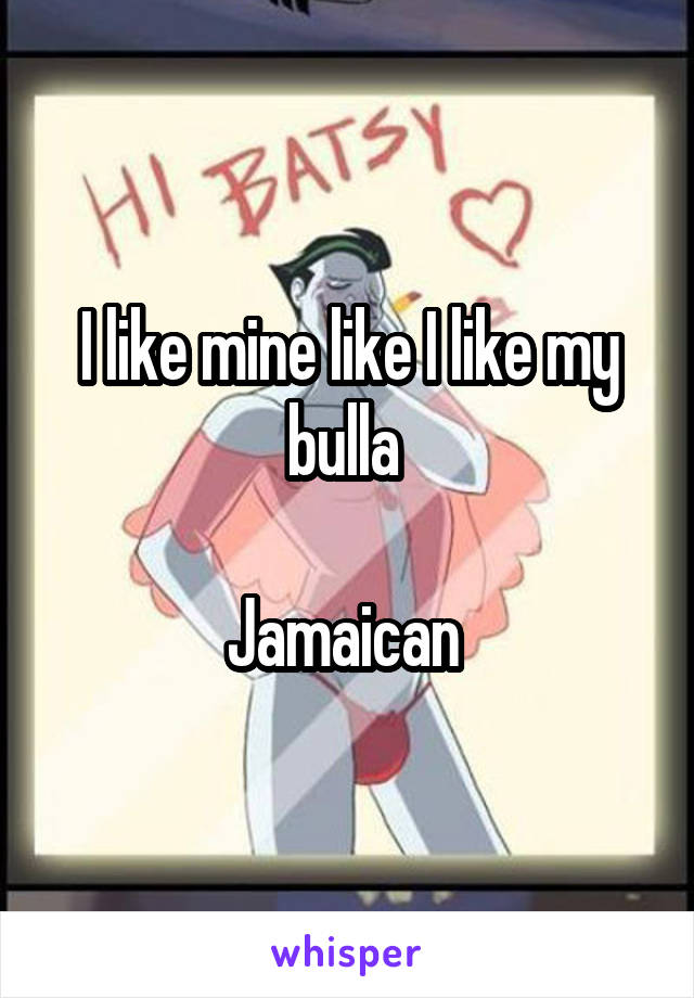 I like mine like I like my bulla 

Jamaican 