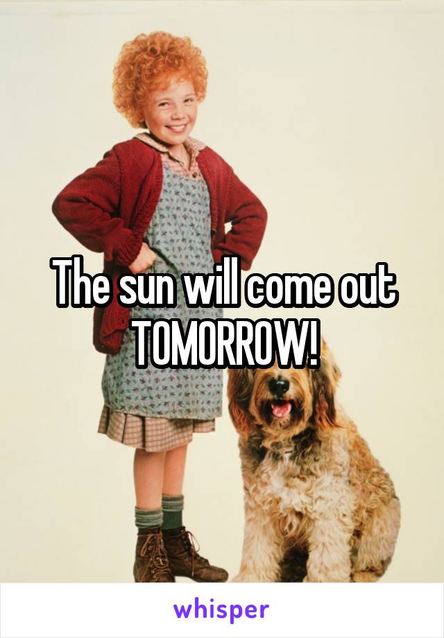 The sun will come out TOMORROW!