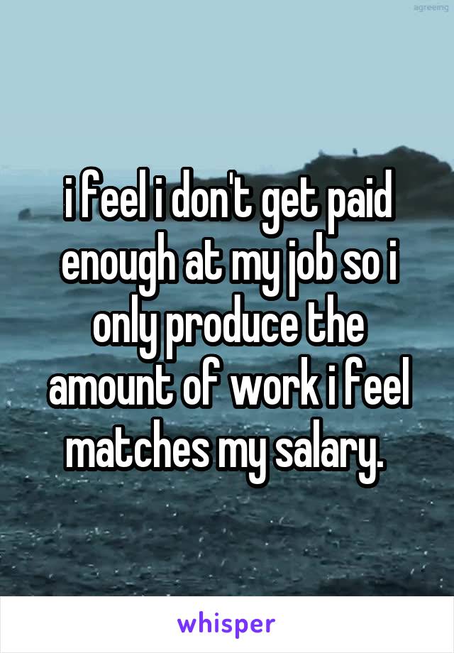 i feel i don't get paid enough at my job so i only produce the amount of work i feel matches my salary. 