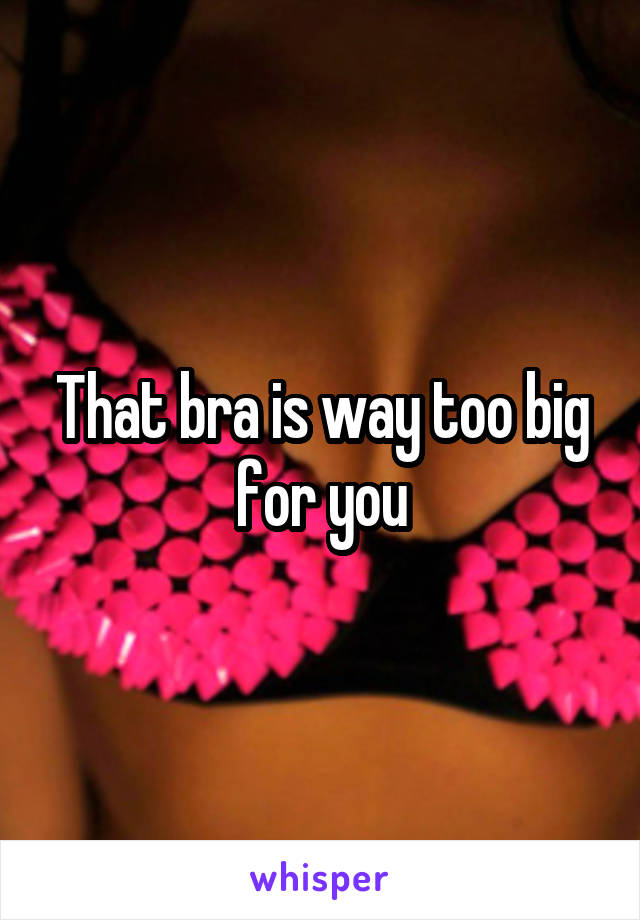 That bra is way too big for you