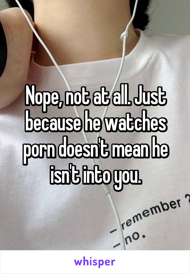 Nope, not at all. Just because he watches porn doesn't mean he isn't into you.