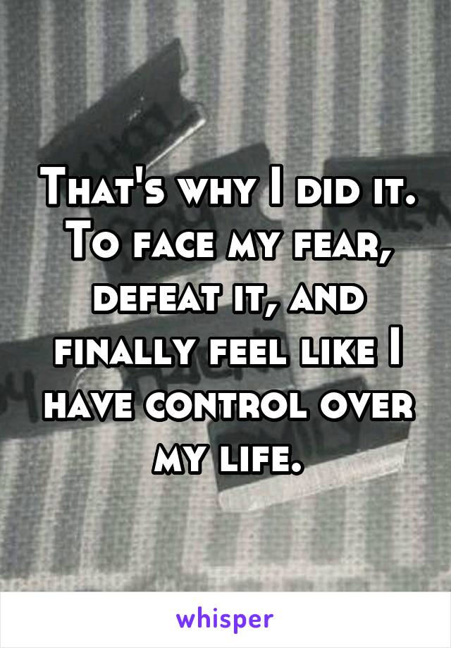 That's why I did it. To face my fear, defeat it, and finally feel like I have control over my life.