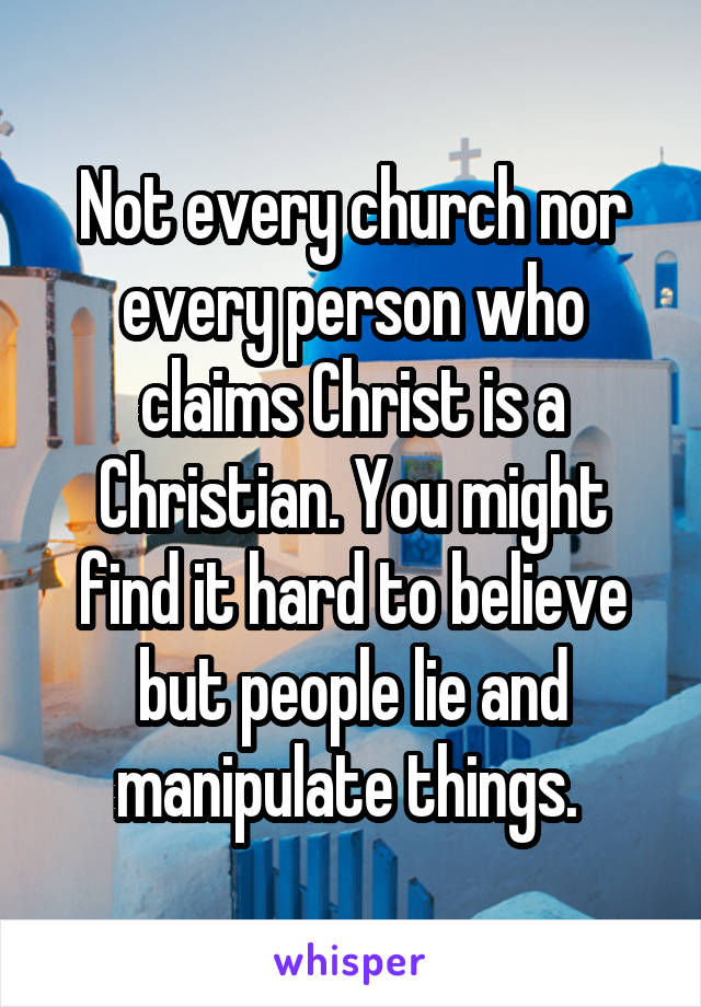 Not every church nor every person who claims Christ is a Christian. You might find it hard to believe but people lie and manipulate things. 