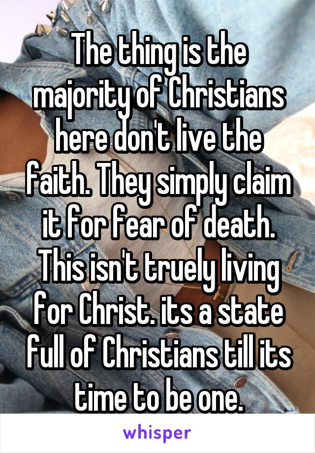 The thing is the majority of Christians here don't live the faith. They simply claim it for fear of death. This isn't truely living for Christ. its a state full of Christians till its time to be one.