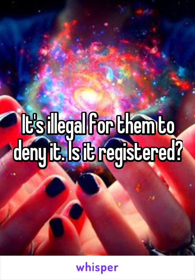 It's illegal for them to deny it. Is it registered?