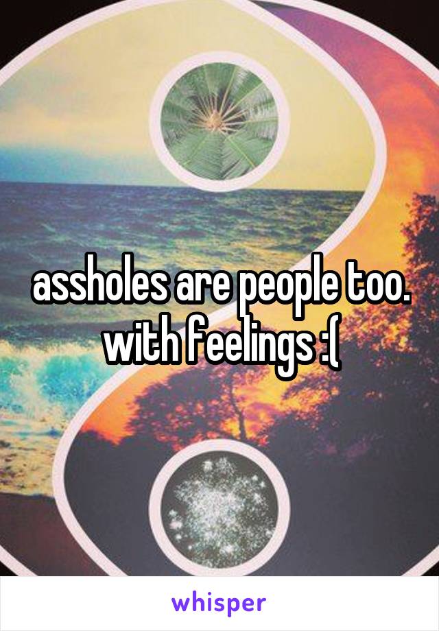 assholes are people too. with feelings :(