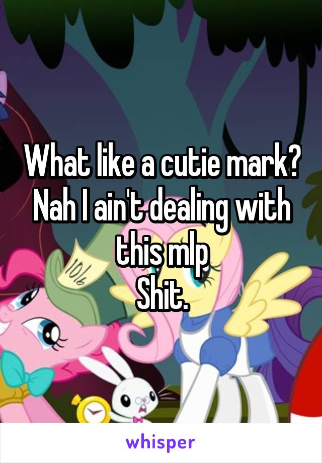 What like a cutie mark?
Nah I ain't dealing with this mlp
Shit.