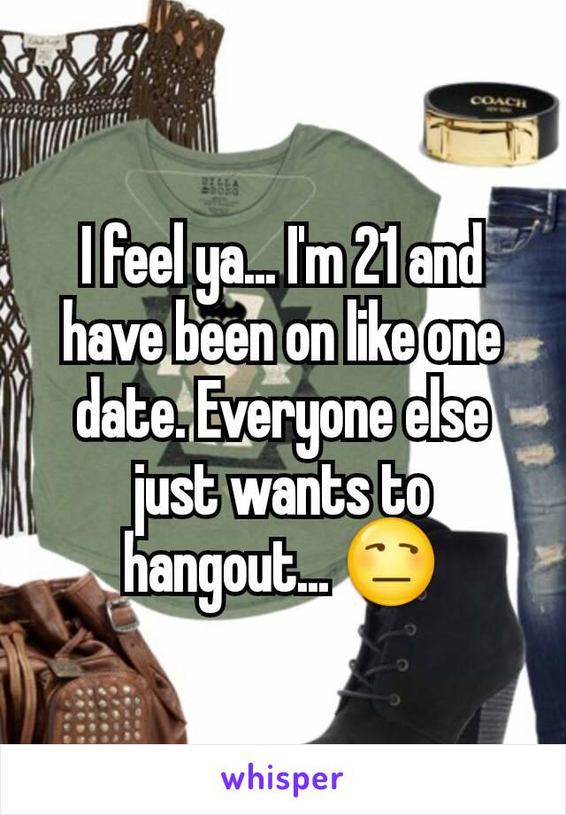 I feel ya... I'm 21 and have been on like one date. Everyone else just wants to hangout... 😒