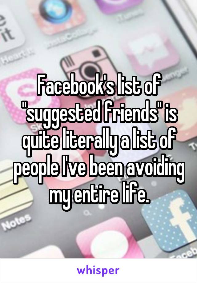 Facebook's list of "suggested friends" is quite literally a list of people I've been avoiding my entire life.