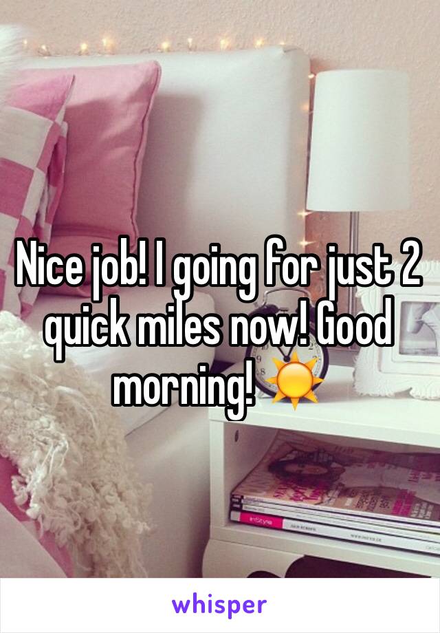 Nice job! I going for just 2 quick miles now! Good morning! ☀️