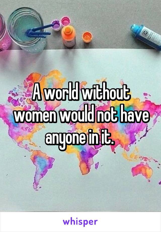A world without women would not have anyone in it. 