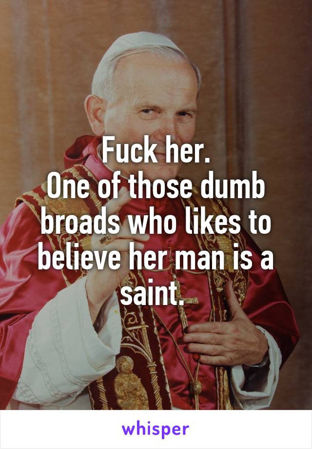 Fuck her.
One of those dumb broads who likes to believe her man is a saint. 