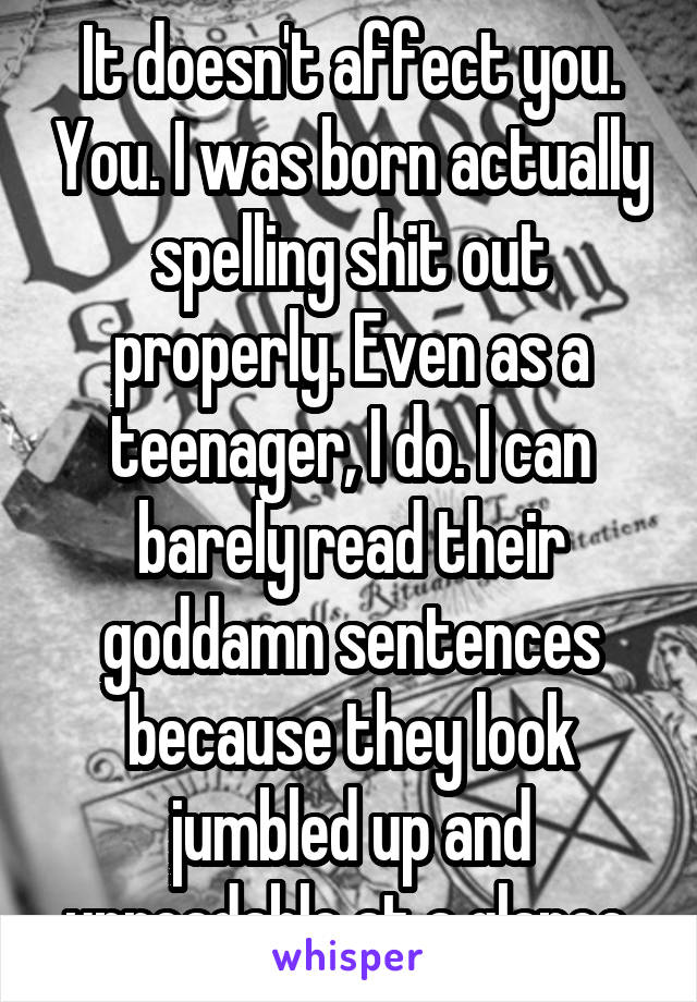 It doesn't affect you. You. I was born actually spelling shit out properly. Even as a teenager, I do. I can barely read their goddamn sentences because they look jumbled up and unreadable at a glance.