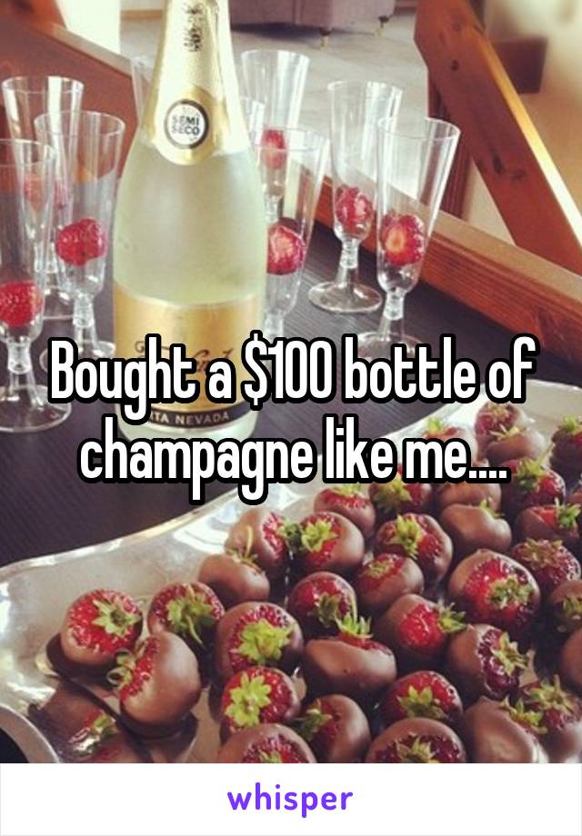 Bought a $100 bottle of champagne like me....