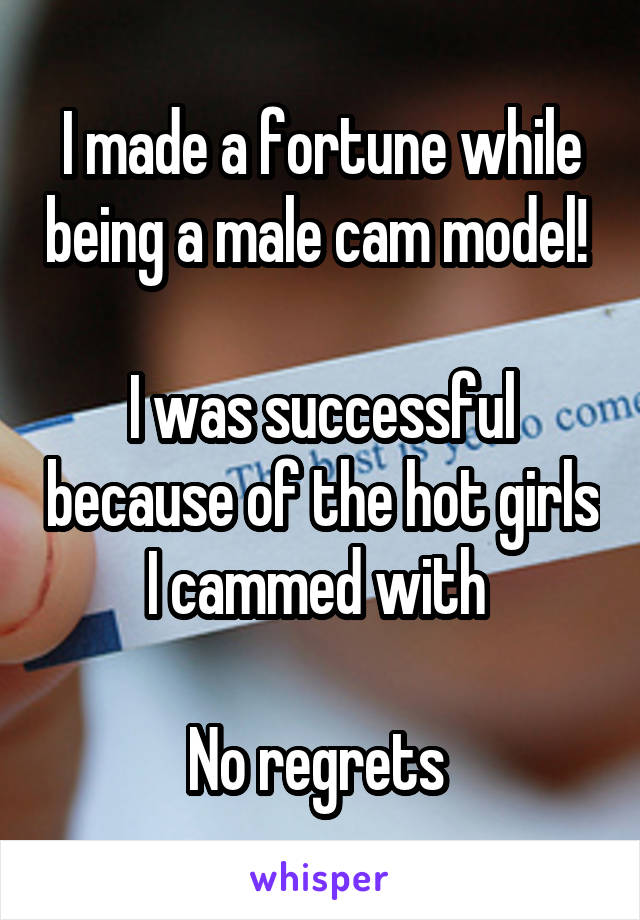I made a fortune while being a male cam model! 

I was successful because of the hot girls I cammed with 

No regrets 
