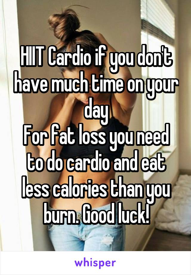 HIIT Cardio if you don't have much time on your day
For fat loss you need to do cardio and eat less calories than you burn. Good luck!