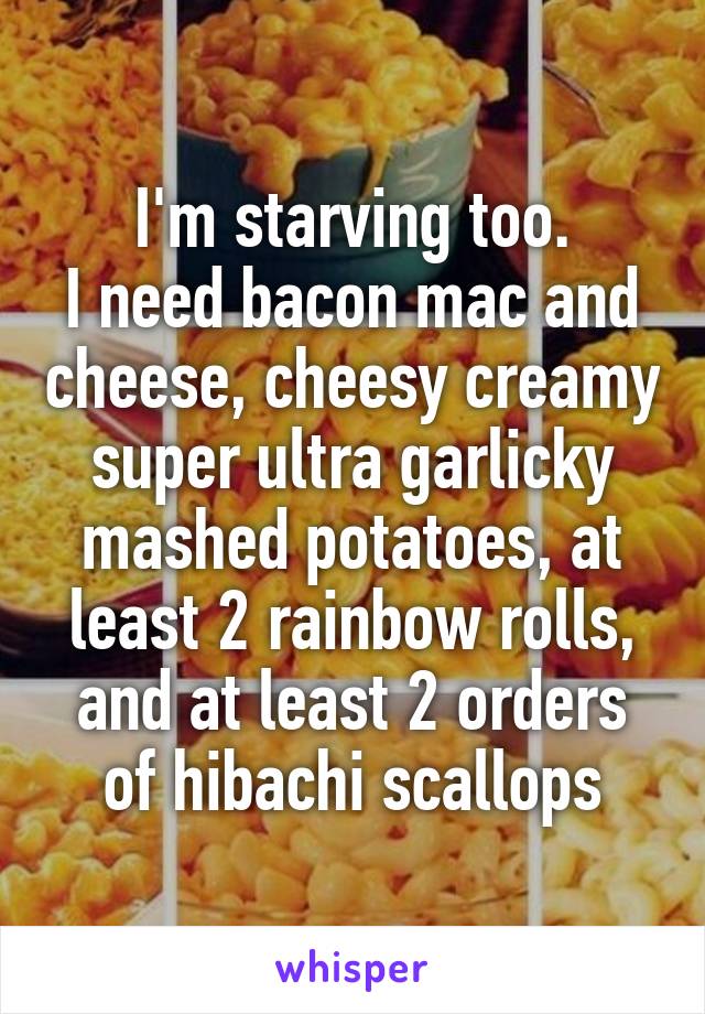 I'm starving too.
I need bacon mac and cheese, cheesy creamy super ultra garlicky mashed potatoes, at least 2 rainbow rolls, and at least 2 orders of hibachi scallops