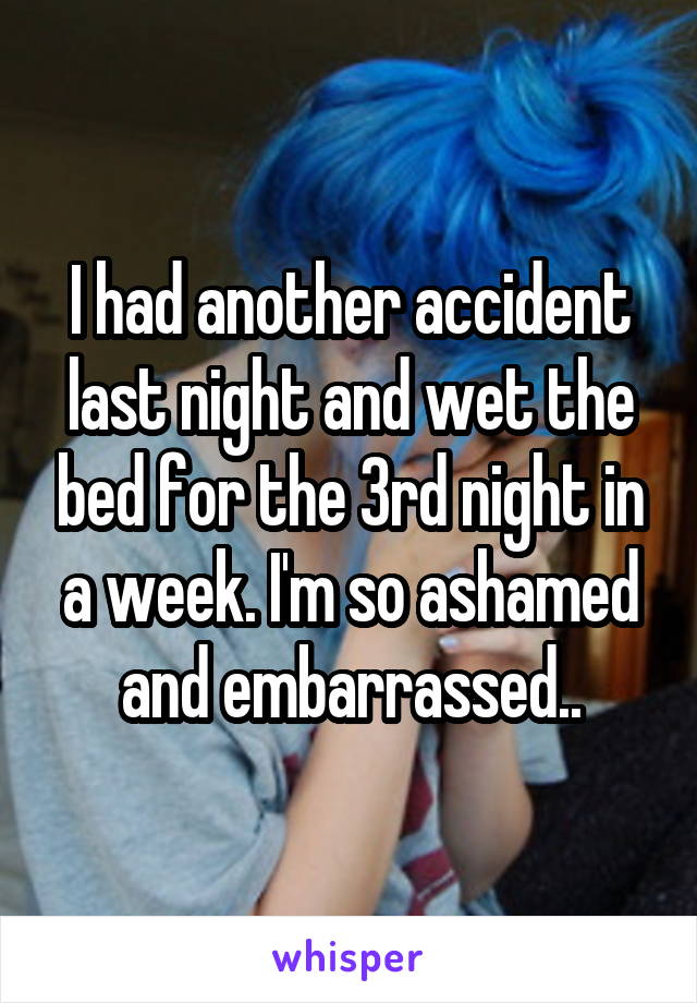 I had another accident last night and wet the bed for the 3rd night in a week. I'm so ashamed and embarrassed..