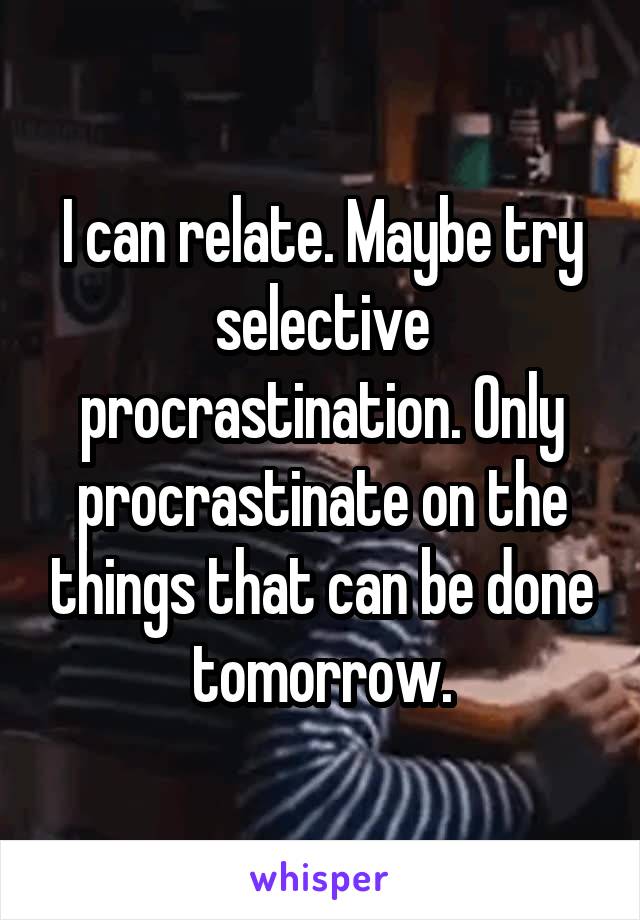 I can relate. Maybe try selective procrastination. Only procrastinate on the things that can be done tomorrow.