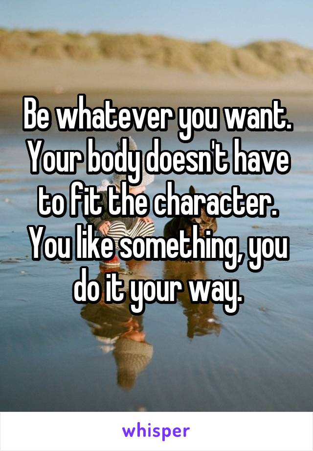 Be whatever you want. Your body doesn't have to fit the character. You like something, you do it your way.
