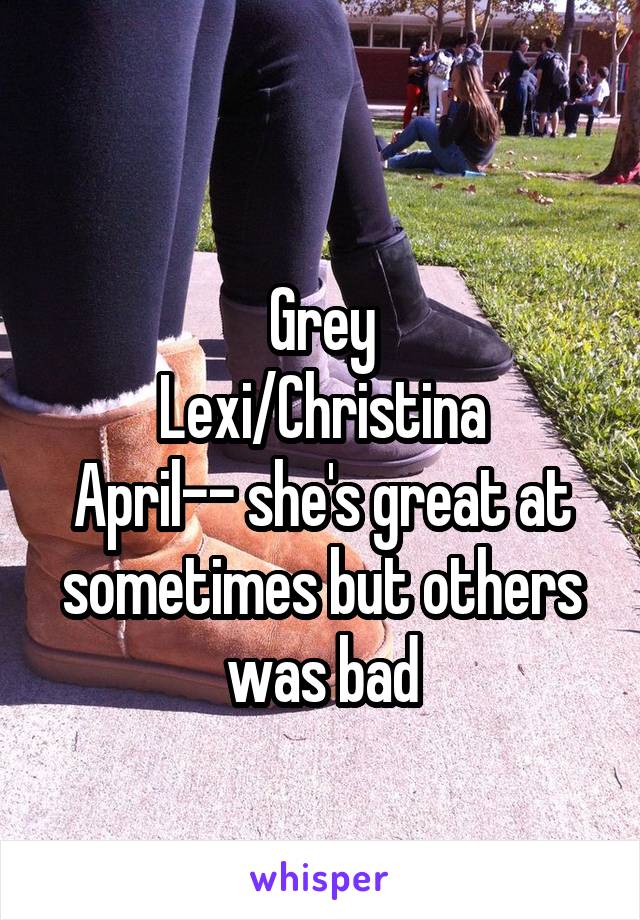
Grey
Lexi/Christina
April-- she's great at sometimes but others was bad