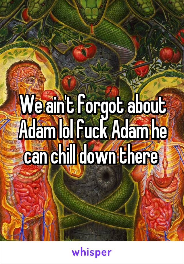 We ain't forgot about Adam lol fuck Adam he can chill down there 