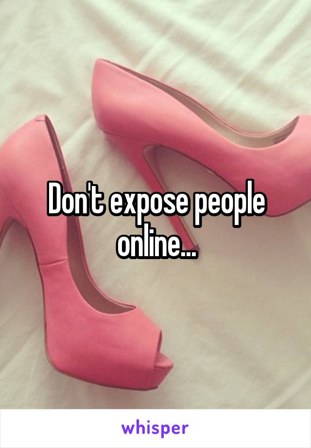 Don't expose people online...