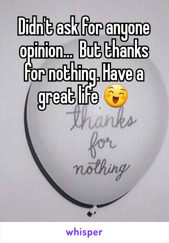 Didn't ask for anyone opinion...  But thanks for nothing. Have a great life 😄