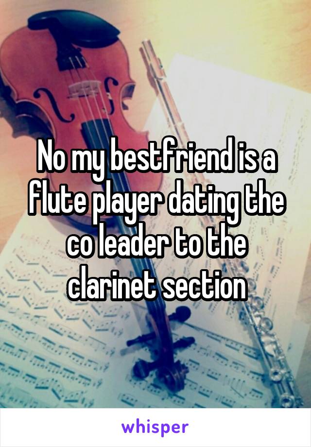 No my bestfriend is a flute player dating the co leader to the clarinet section