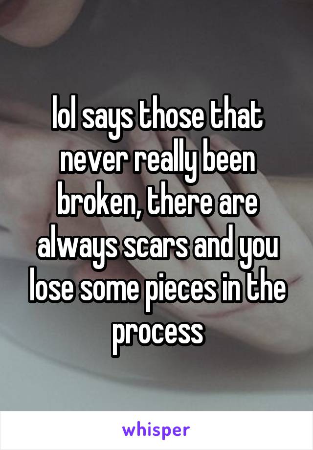 lol says those that never really been broken, there are always scars and you lose some pieces in the process