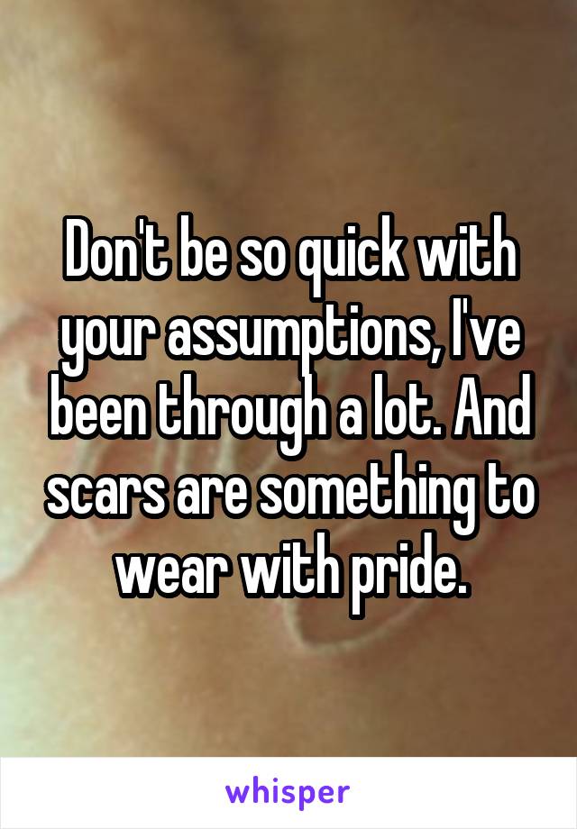 Don't be so quick with your assumptions, I've been through a lot. And scars are something to wear with pride.