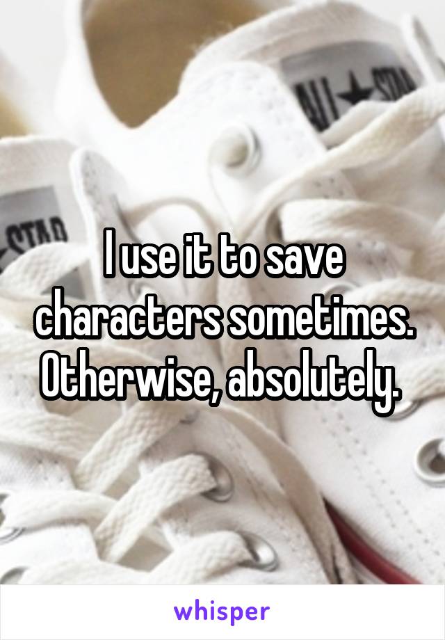 I use it to save characters sometimes. Otherwise, absolutely. 
