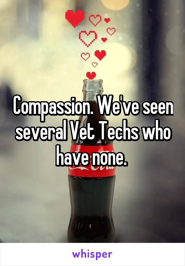 Compassion. We've seen several Vet Techs who have none. 