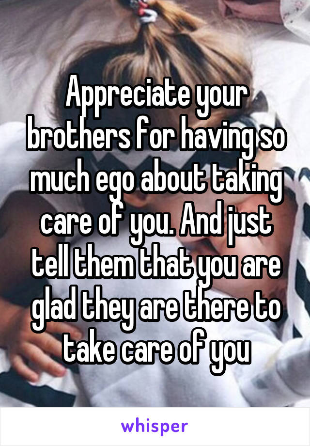 Appreciate your brothers for having so much ego about taking care of you. And just tell them that you are glad they are there to take care of you