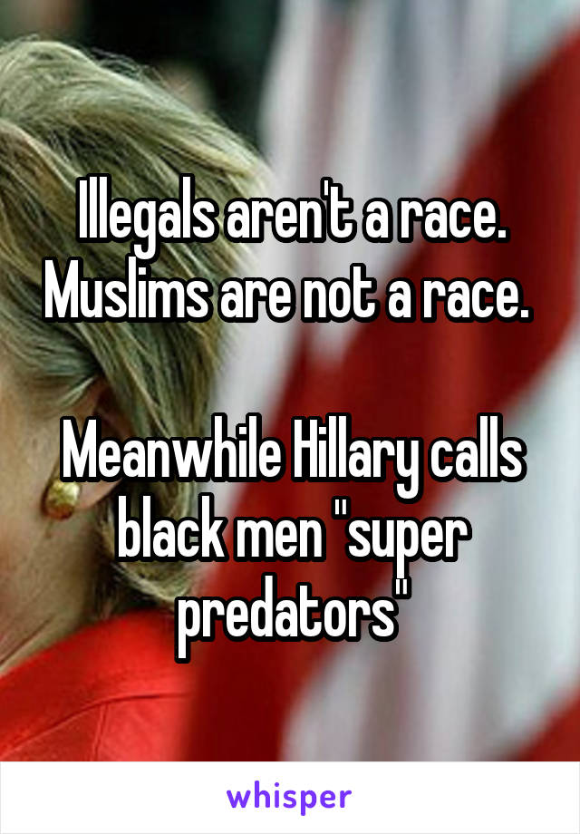Illegals aren't a race. Muslims are not a race. 

Meanwhile Hillary calls black men "super predators"