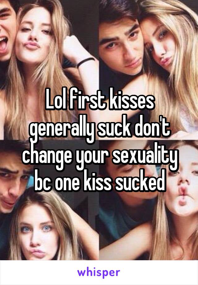 Lol first kisses generally suck don't change your sexuality bc one kiss sucked