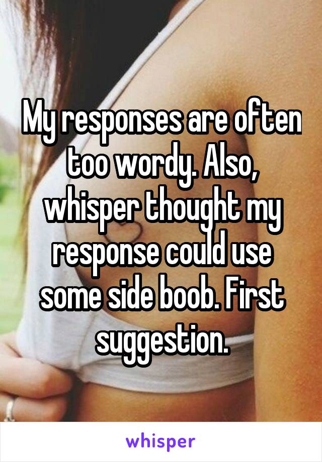 My responses are often too wordy. Also, whisper thought my response could use some side boob. First suggestion.