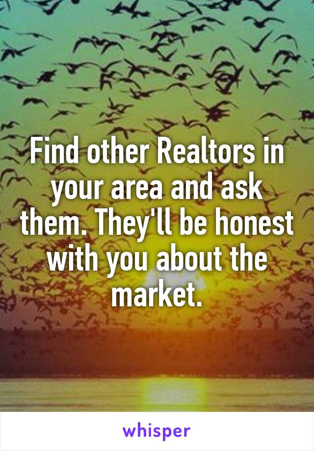 Find other Realtors in your area and ask them. They'll be honest with you about the market.