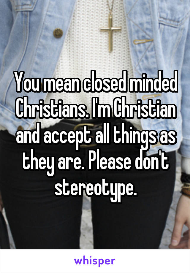 You mean closed minded Christians. I'm Christian and accept all things as they are. Please don't stereotype.