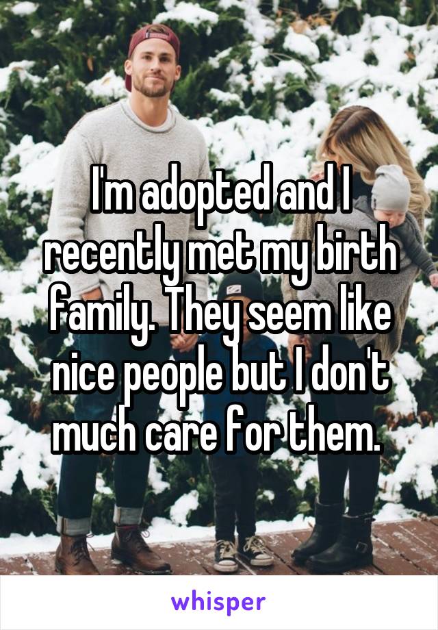 I'm adopted and I recently met my birth family. They seem like nice people but I don't much care for them. 