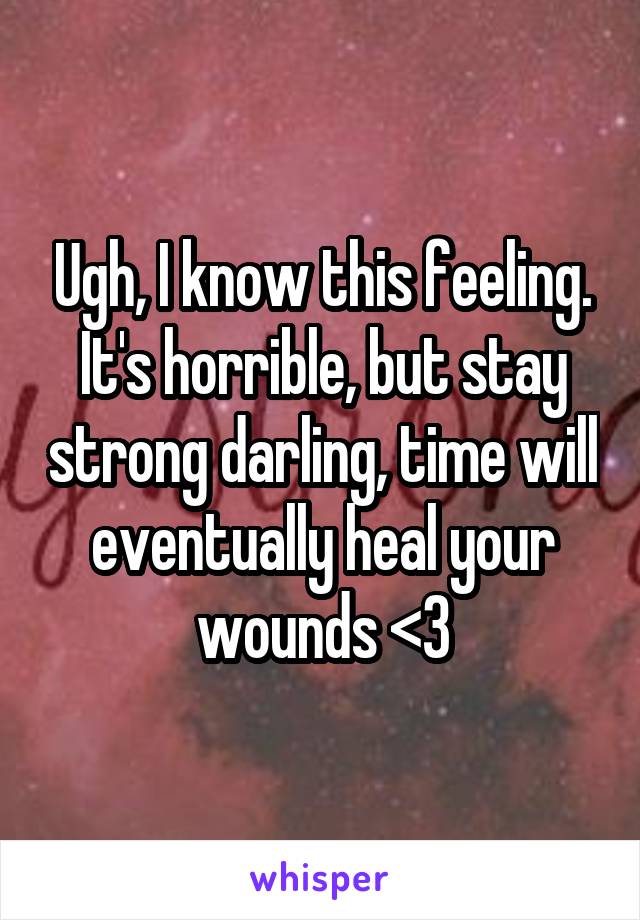 Ugh, I know this feeling. It's horrible, but stay strong darling, time will eventually heal your wounds <3