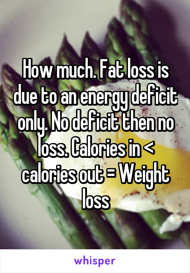 How much. Fat loss is due to an energy deficit only. No deficit then no loss. Calories in < calories out = Weight loss