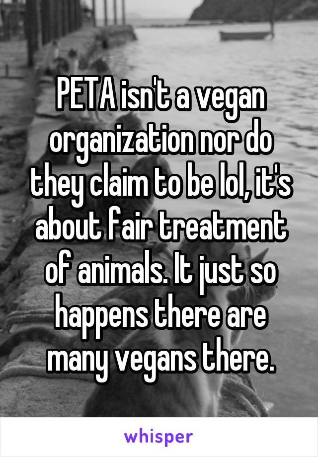 PETA isn't a vegan organization nor do they claim to be lol, it's about fair treatment of animals. It just so happens there are many vegans there.