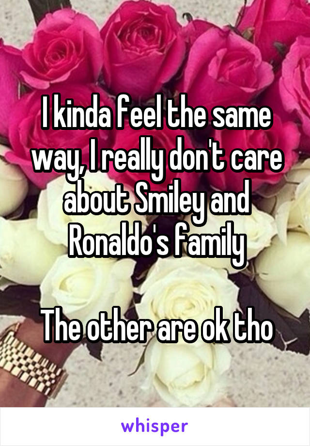 I kinda feel the same way, I really don't care about Smiley and Ronaldo's family

The other are ok tho