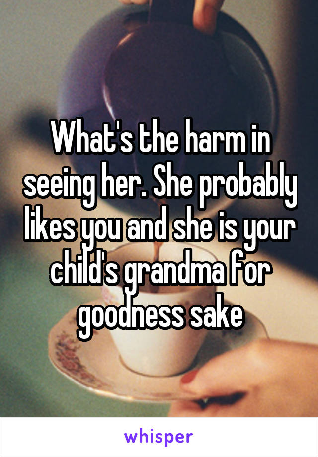 What's the harm in seeing her. She probably likes you and she is your child's grandma for goodness sake