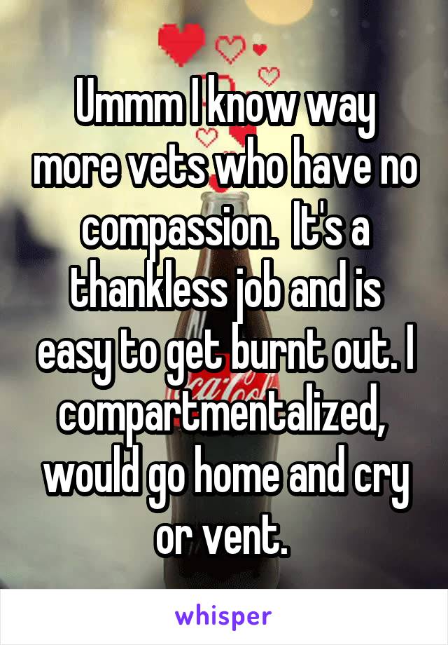 Ummm I know way more vets who have no compassion.  It's a thankless job and is easy to get burnt out. I compartmentalized,  would go home and cry or vent. 